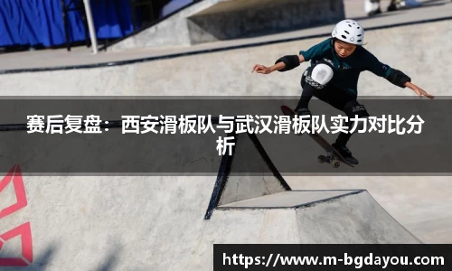 赛后复盘：西安滑板队与武汉滑板队实力对比分析