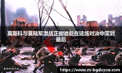 莫斯科与莫陆军激战正酣谁能在这场对决中笑到最后