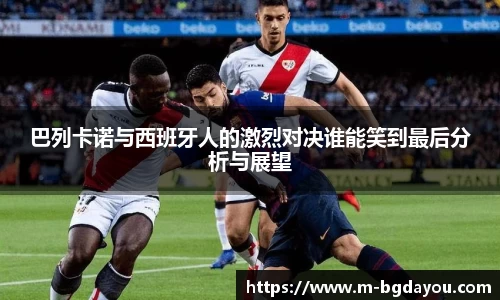 巴列卡诺与西班牙人的激烈对决谁能笑到最后分析与展望